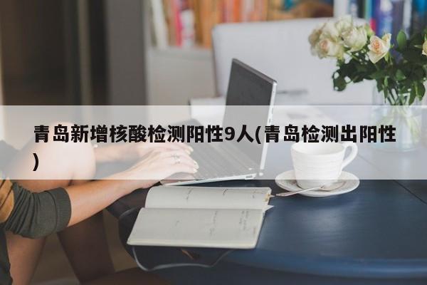 青岛新增核酸检测阳性9人(青岛检测出阳性)