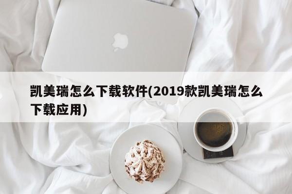 凯美瑞怎么下载软件(2019款凯美瑞怎么下载应用)