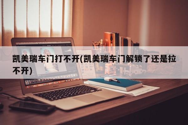 凯美瑞车门打不开(凯美瑞车门解锁了还是拉不开)