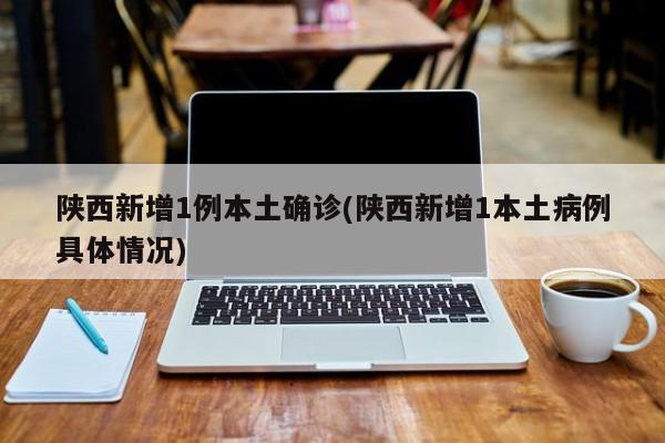 陕西新增1例本土确诊(陕西新增1本土病例具体情况)