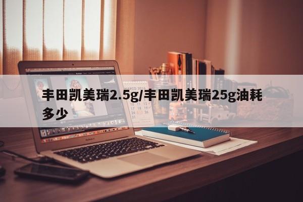 丰田凯美瑞2.5g/丰田凯美瑞25g油耗多少