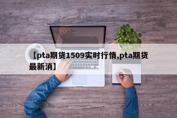 【pta期货1509实时行情,pta期货最新消】