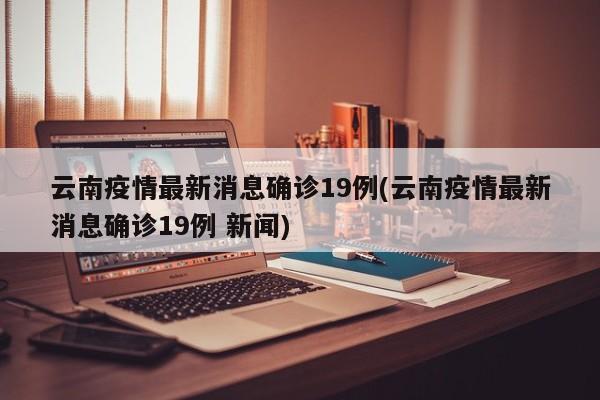 云南疫情最新消息确诊19例(云南疫情最新消息确诊19例 新闻)