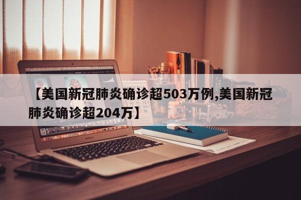 【美国新冠肺炎确诊超503万例,美国新冠肺炎确诊超204万】