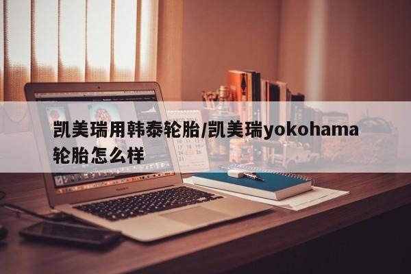 凯美瑞用韩泰轮胎/凯美瑞yokohama轮胎怎么样