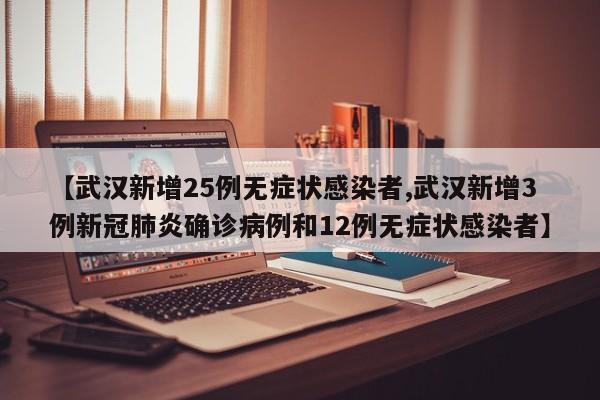 【武汉新增25例无症状感染者,武汉新增3例新冠肺炎确诊病例和12例无症状感染者】