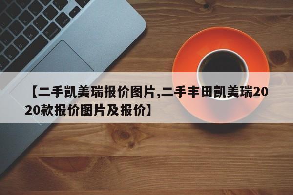 【二手凯美瑞报价图片,二手丰田凯美瑞2020款报价图片及报价】