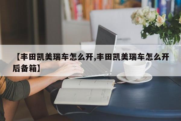 【丰田凯美瑞车怎么开,丰田凯美瑞车怎么开后备箱】