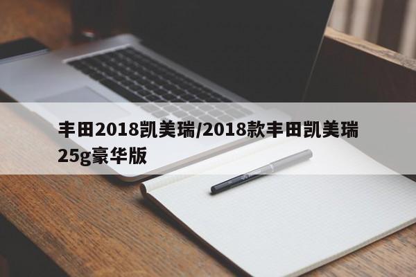 丰田2018凯美瑞/2018款丰田凯美瑞25g豪华版