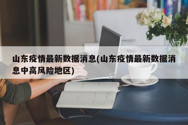 山东疫情最新数据消息(山东疫情最新数据消息中高风险地区)