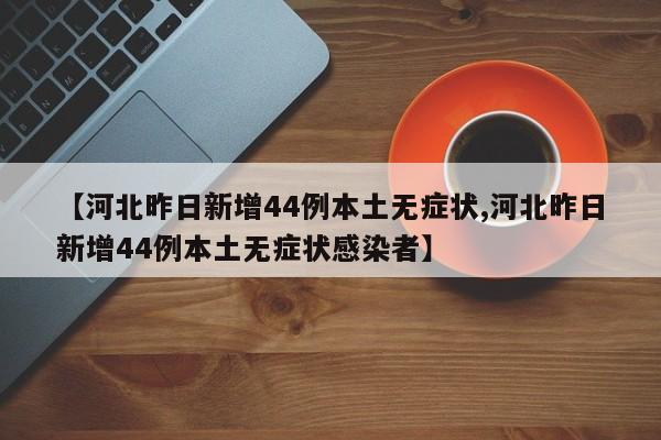 【河北昨日新增44例本土无症状,河北昨日新增44例本土无症状感染者】