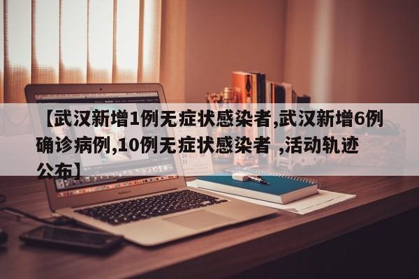 【武汉新增1例无症状感染者,武汉新增6例确诊病例,10例无症状感染者 ,活动轨迹公布】