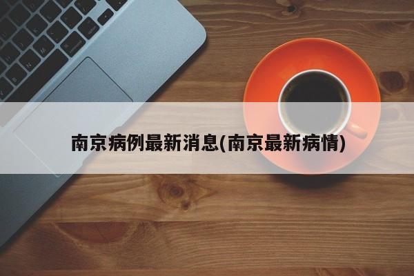 南京病例最新消息(南京最新病情)