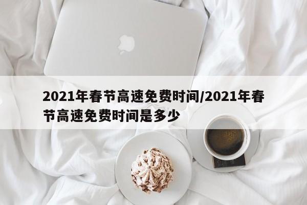 2021年春节高速免费时间/2021年春节高速免费时间是多少