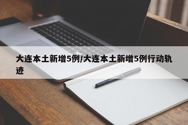 大连本土新增5例/大连本土新增5例行动轨迹
