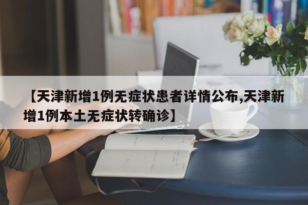【天津新增1例无症状患者详情公布,天津新增1例本土无症状转确诊】