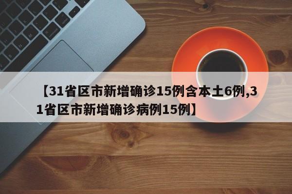 【31省区市新增确诊15例含本土6例,31省区市新增确诊病例15例】