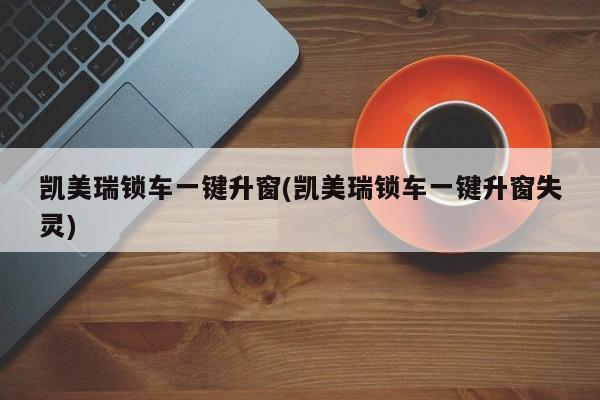 凯美瑞锁车一键升窗(凯美瑞锁车一键升窗失灵)