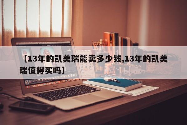 【13年的凯美瑞能卖多少钱,13年的凯美瑞值得买吗】
