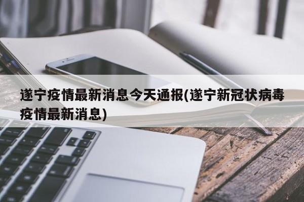 遂宁疫情最新消息今天通报(遂宁新冠状病毒疫情最新消息)