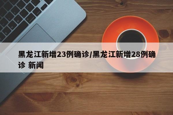 黑龙江新增23例确诊/黑龙江新增28例确诊 新闻
