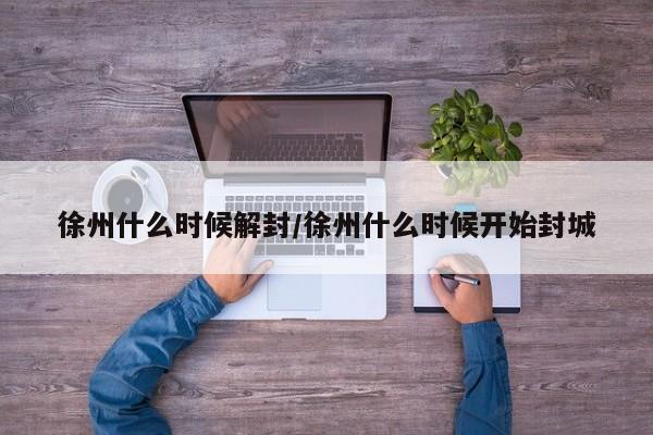 徐州什么时候解封/徐州什么时候开始封城
