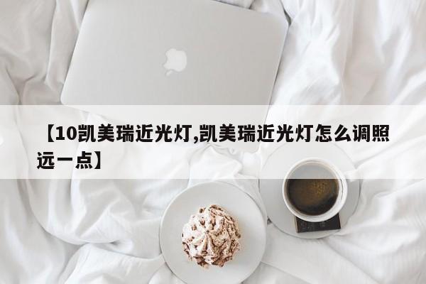 【10凯美瑞近光灯,凯美瑞近光灯怎么调照远一点】