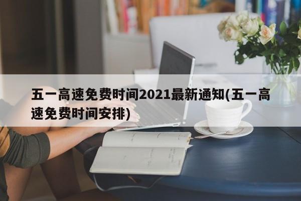 五一高速免费时间2021最新通知(五一高速免费时间安排)