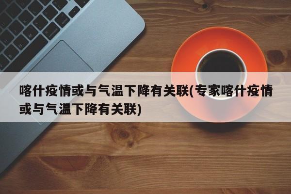 喀什疫情或与气温下降有关联(专家喀什疫情或与气温下降有关联)