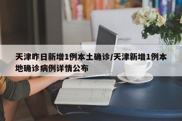 天津昨日新增1例本土确诊/天津新增1例本地确诊病例详情公布