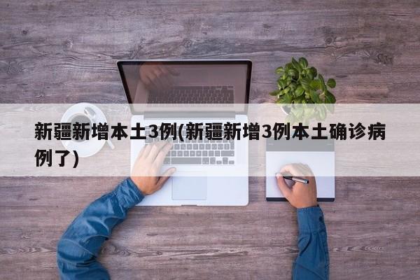 新疆新增本土3例(新疆新增3例本土确诊病例了)