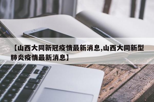 【山西大同新冠疫情最新消息,山西大同新型肺炎疫情最新消息】