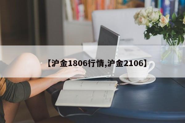 【沪金1806行情,沪金2106】