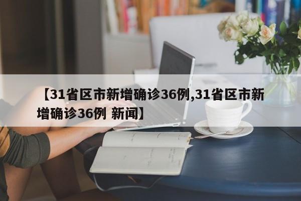 【31省区市新增确诊36例,31省区市新增确诊36例 新闻】