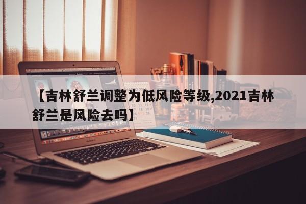 【吉林舒兰调整为低风险等级,2021吉林舒兰是风险去吗】