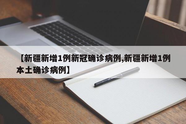 【新疆新增1例新冠确诊病例,新疆新增1例本土确诊病例】