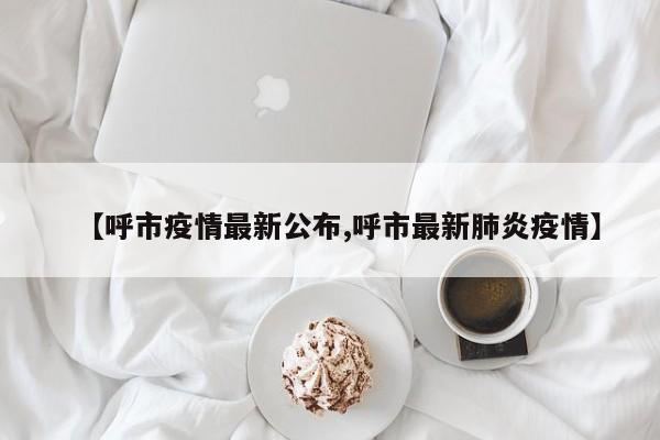 【呼市疫情最新公布,呼市最新肺炎疫情】