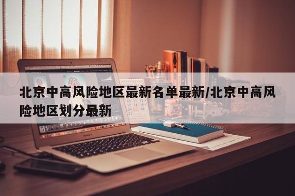 北京中高风险地区最新名单最新/北京中高风险地区划分最新