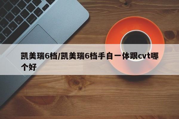 凯美瑞6档/凯美瑞6档手自一体跟cvt哪个好