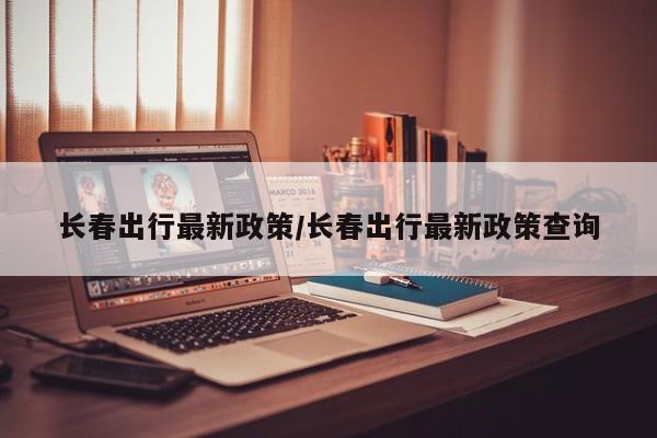 长春出行最新政策/长春出行最新政策查询
