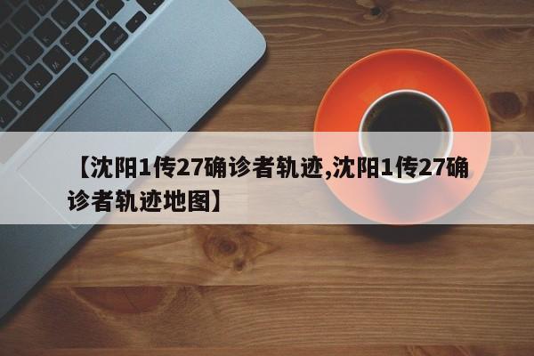 【沈阳1传27确诊者轨迹,沈阳1传27确诊者轨迹地图】
