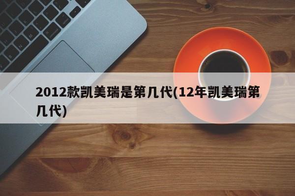 2012款凯美瑞是第几代(12年凯美瑞第几代)