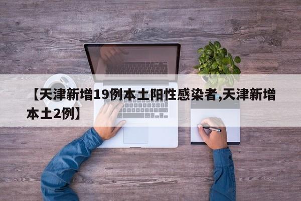 【天津新增19例本土阳性感染者,天津新增本土2例】