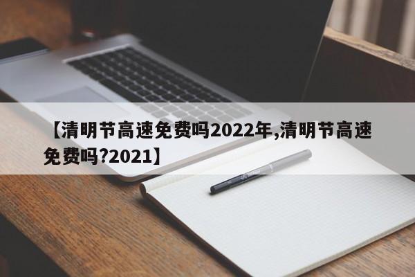【清明节高速免费吗2022年,清明节高速免费吗?2021】