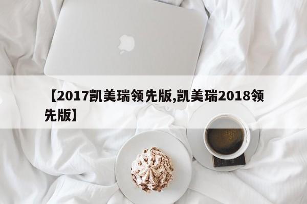 【2017凯美瑞领先版,凯美瑞2018领先版】