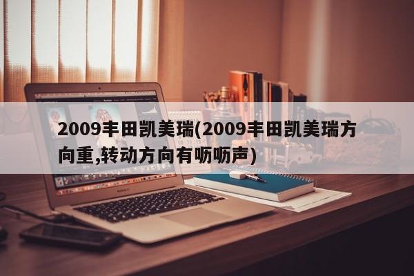 2009丰田凯美瑞(2009丰田凯美瑞方向重,转动方向有呖呖声)
