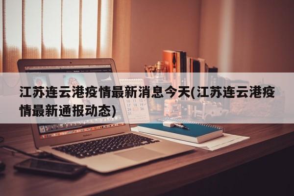 江苏连云港疫情最新消息今天(江苏连云港疫情最新通报动态)