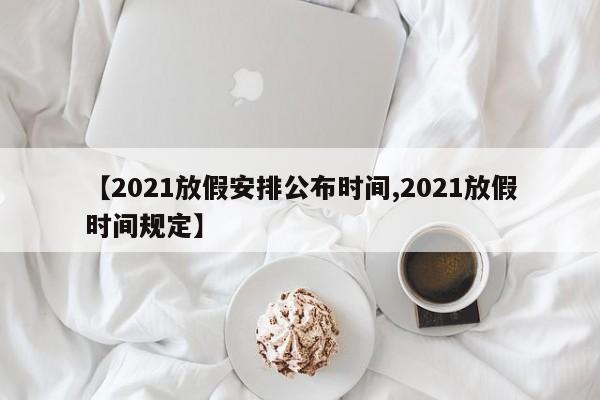 【2021放假安排公布时间,2021放假时间规定】