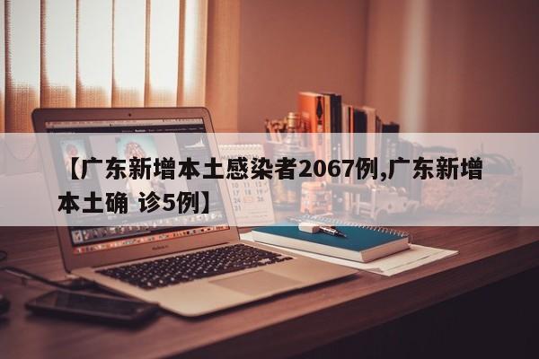 【广东新增本土感染者2067例,广东新增本土确 诊5例】