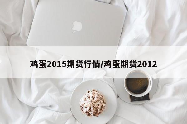 鸡蛋2015期货行情/鸡蛋期货2012